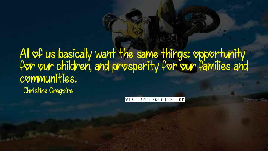 Christine Gregoire Quotes: All of us basically want the same things: opportunity for our children, and prosperity for our families and communities.