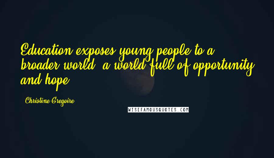 Christine Gregoire Quotes: Education exposes young people to a broader world, a world full of opportunity and hope.