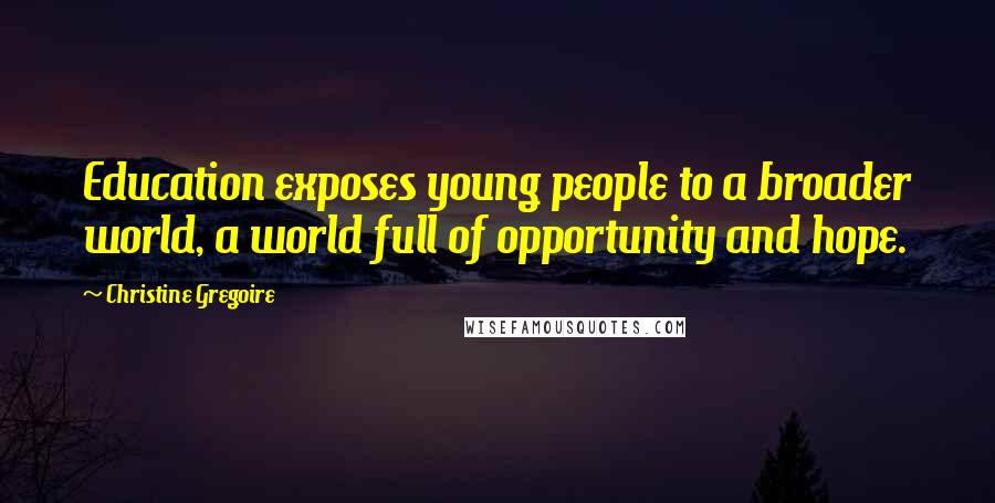 Christine Gregoire Quotes: Education exposes young people to a broader world, a world full of opportunity and hope.