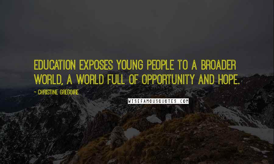 Christine Gregoire Quotes: Education exposes young people to a broader world, a world full of opportunity and hope.