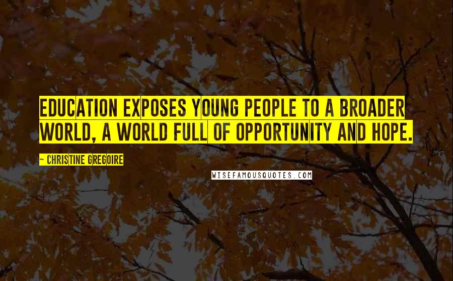 Christine Gregoire Quotes: Education exposes young people to a broader world, a world full of opportunity and hope.