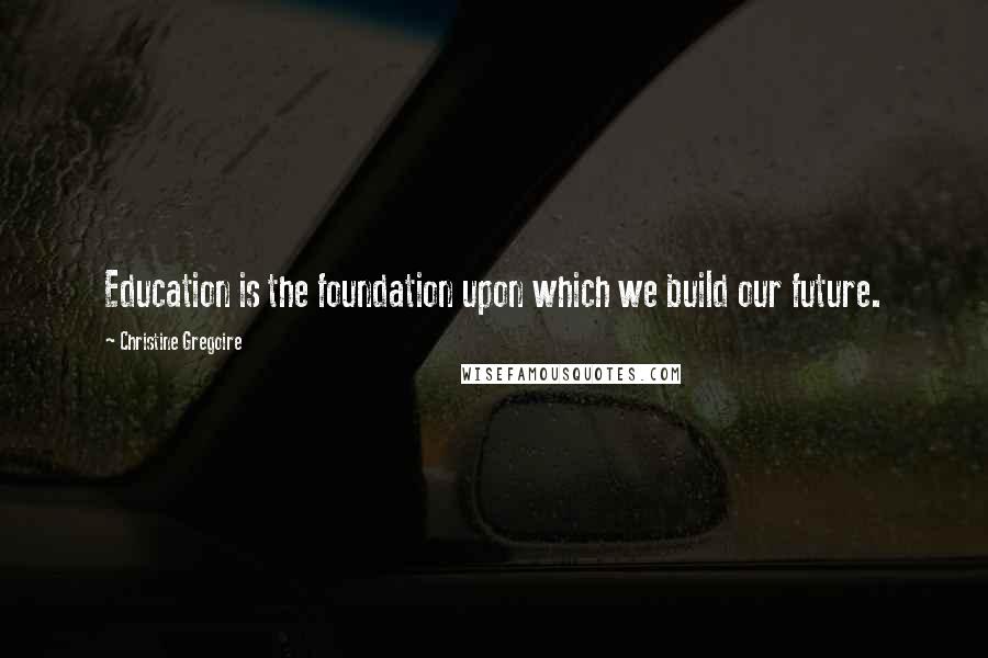 Christine Gregoire Quotes: Education is the foundation upon which we build our future.