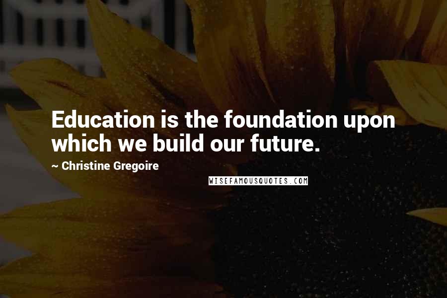 Christine Gregoire Quotes: Education is the foundation upon which we build our future.