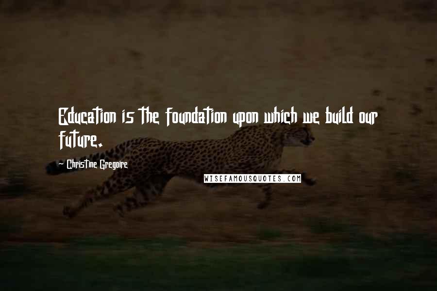 Christine Gregoire Quotes: Education is the foundation upon which we build our future.