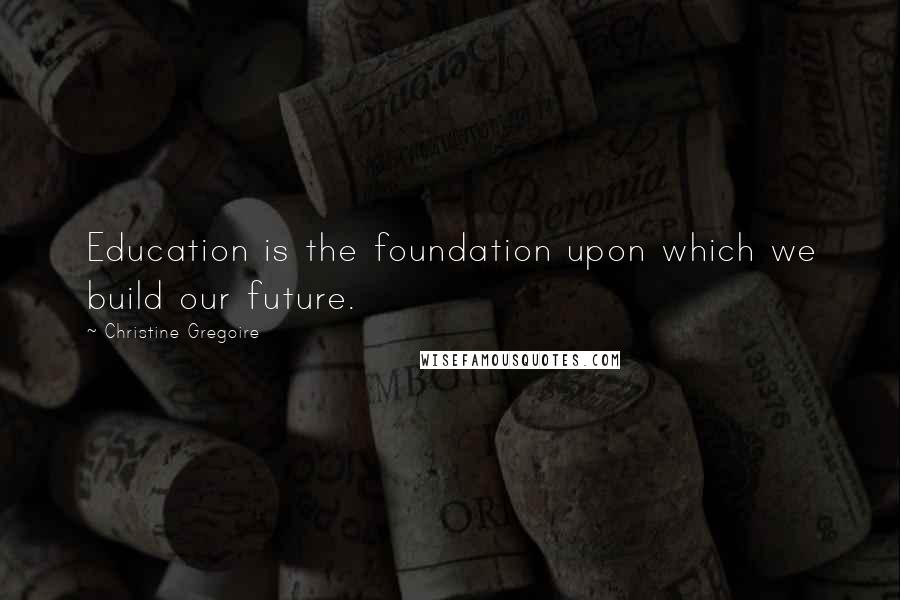 Christine Gregoire Quotes: Education is the foundation upon which we build our future.