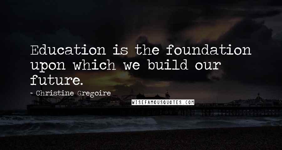 Christine Gregoire Quotes: Education is the foundation upon which we build our future.