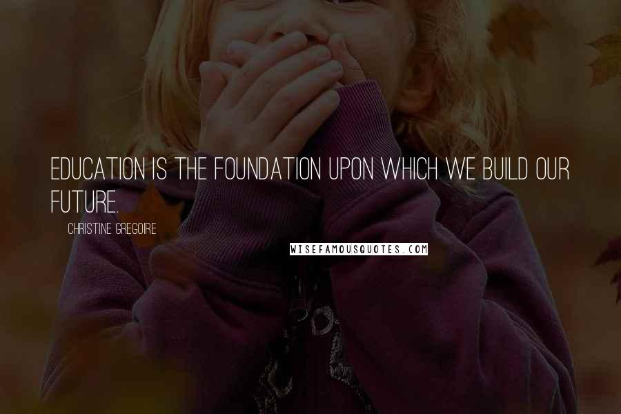 Christine Gregoire Quotes: Education is the foundation upon which we build our future.