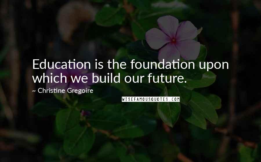 Christine Gregoire Quotes: Education is the foundation upon which we build our future.