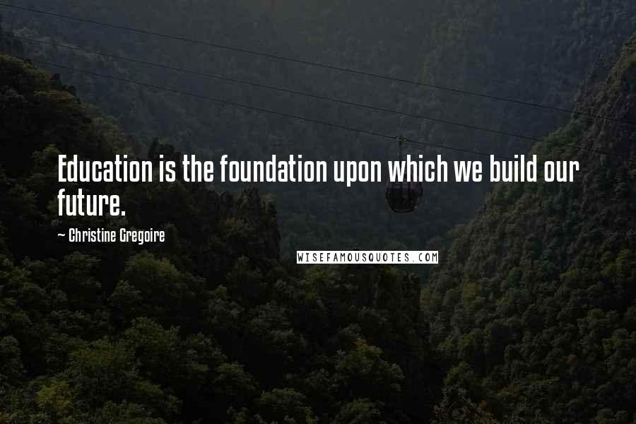 Christine Gregoire Quotes: Education is the foundation upon which we build our future.