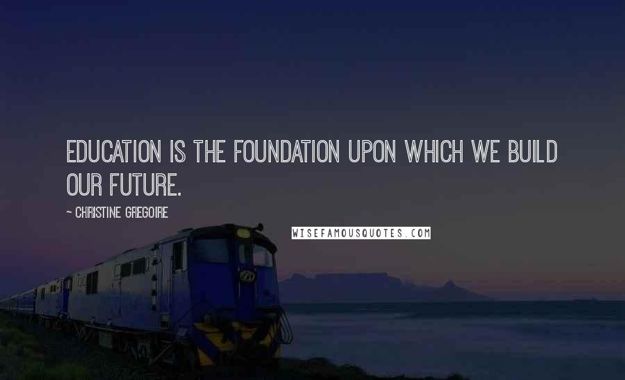 Christine Gregoire Quotes: Education is the foundation upon which we build our future.