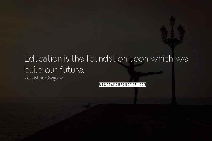 Christine Gregoire Quotes: Education is the foundation upon which we build our future.