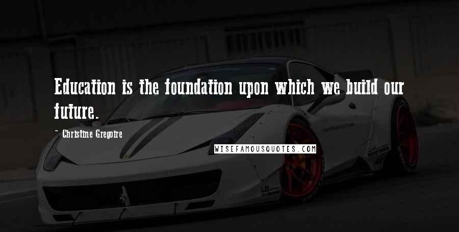 Christine Gregoire Quotes: Education is the foundation upon which we build our future.