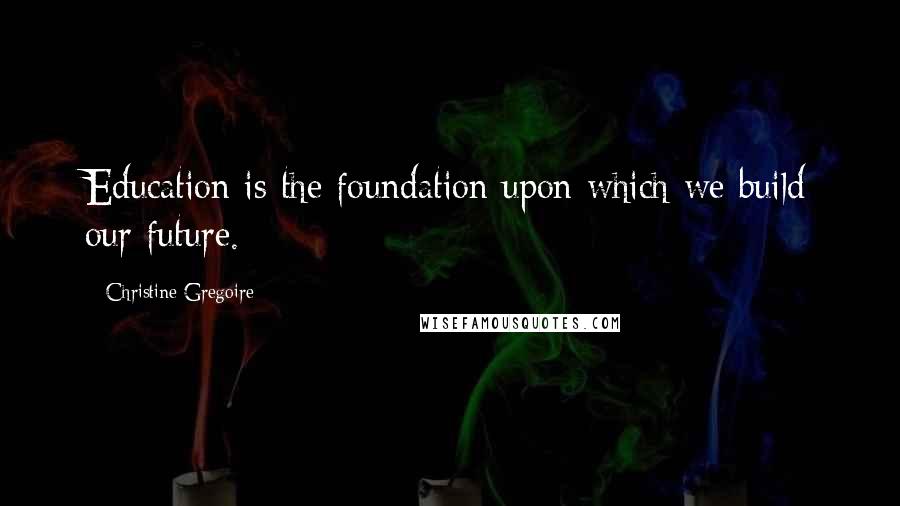 Christine Gregoire Quotes: Education is the foundation upon which we build our future.