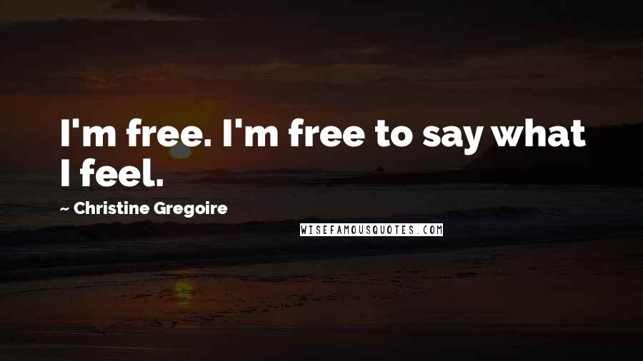 Christine Gregoire Quotes: I'm free. I'm free to say what I feel.