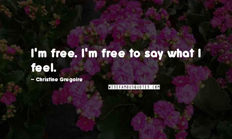 Christine Gregoire Quotes: I'm free. I'm free to say what I feel.