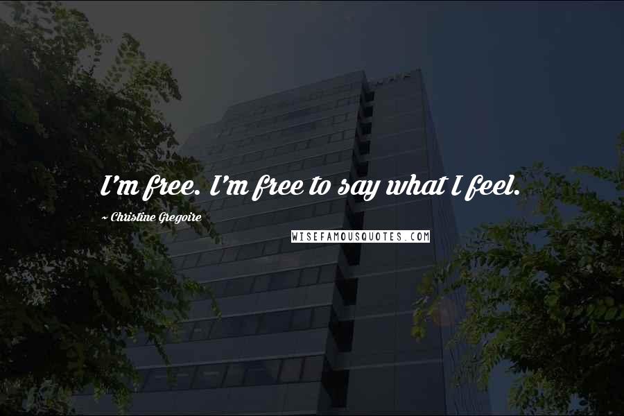Christine Gregoire Quotes: I'm free. I'm free to say what I feel.