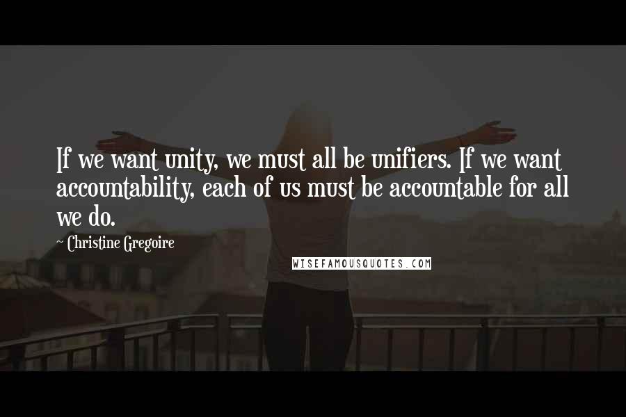 Christine Gregoire Quotes: If we want unity, we must all be unifiers. If we want accountability, each of us must be accountable for all we do.