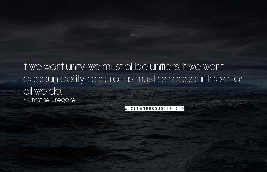Christine Gregoire Quotes: If we want unity, we must all be unifiers. If we want accountability, each of us must be accountable for all we do.