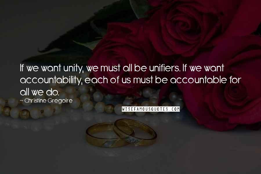 Christine Gregoire Quotes: If we want unity, we must all be unifiers. If we want accountability, each of us must be accountable for all we do.