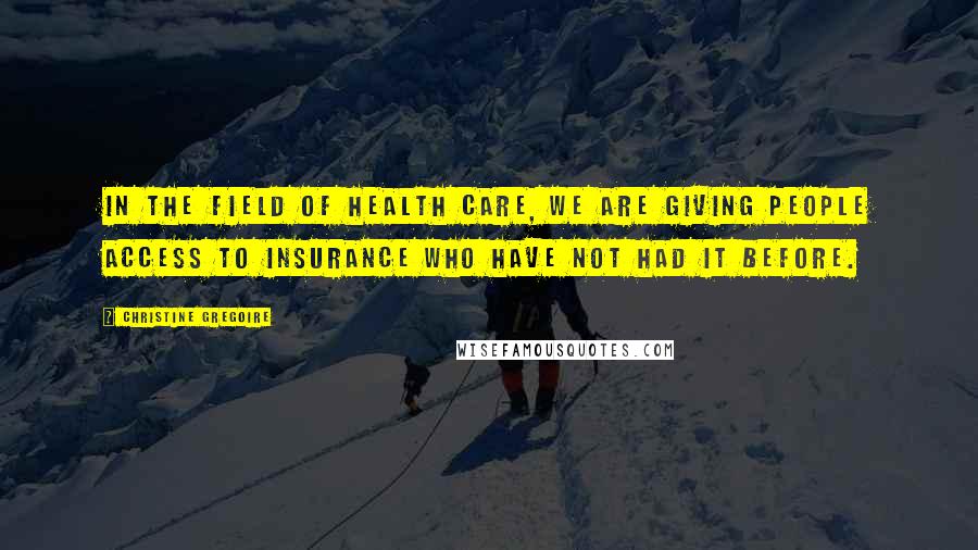 Christine Gregoire Quotes: In the field of health care, we are giving people access to insurance who have not had it before.