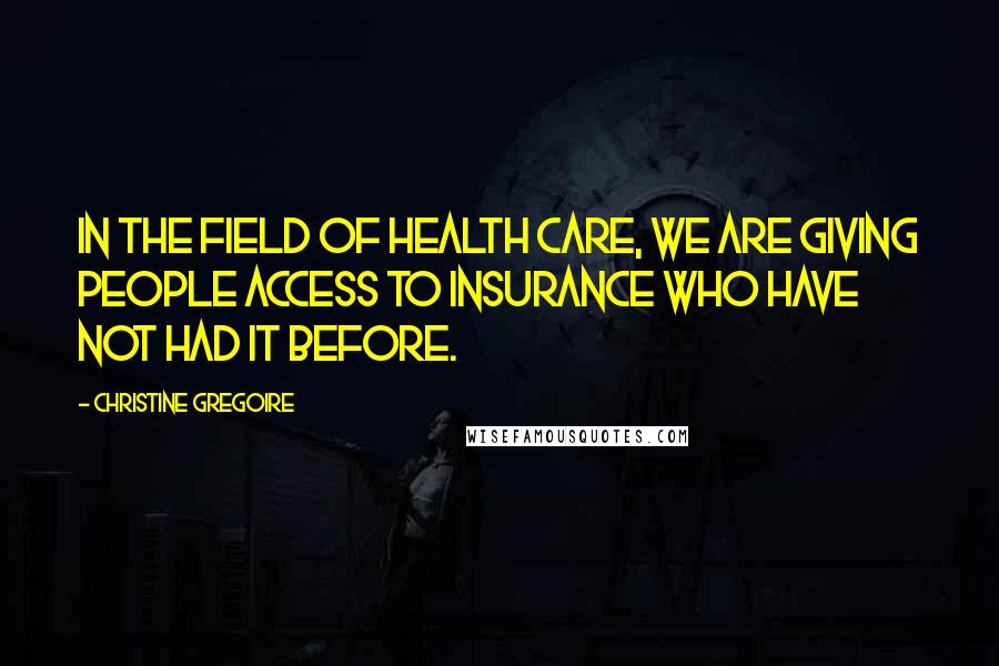 Christine Gregoire Quotes: In the field of health care, we are giving people access to insurance who have not had it before.