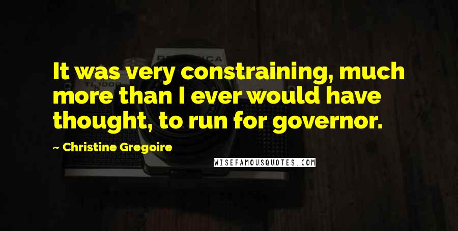 Christine Gregoire Quotes: It was very constraining, much more than I ever would have thought, to run for governor.
