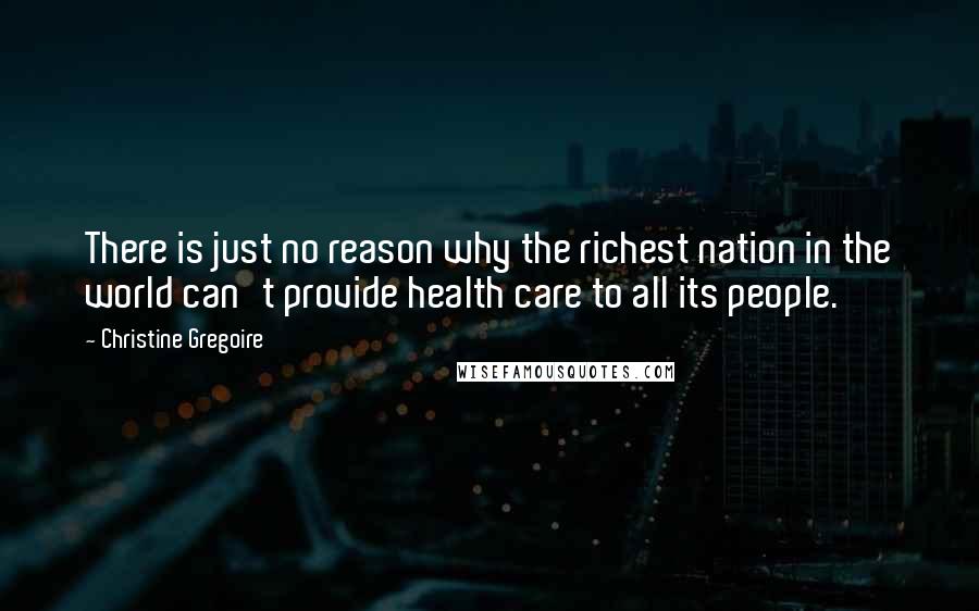 Christine Gregoire Quotes: There is just no reason why the richest nation in the world can't provide health care to all its people.