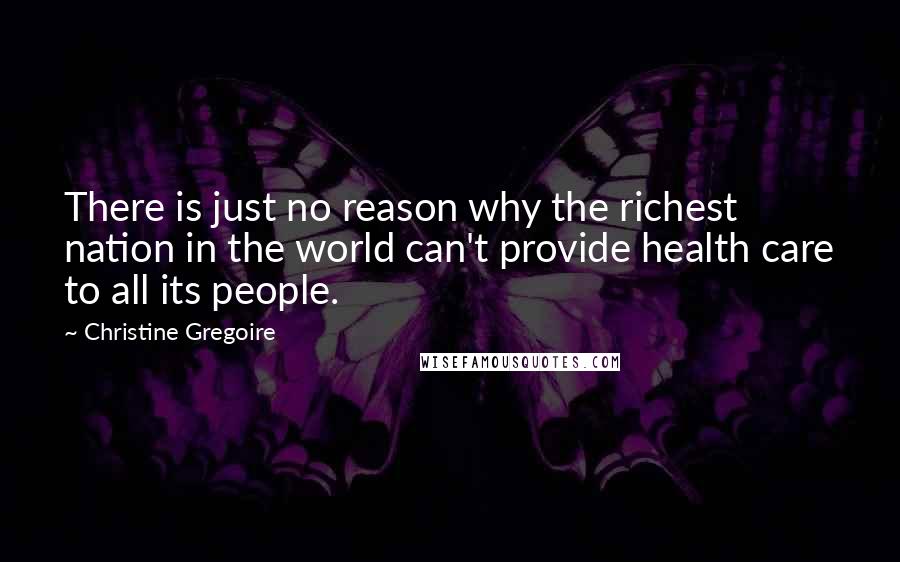 Christine Gregoire Quotes: There is just no reason why the richest nation in the world can't provide health care to all its people.