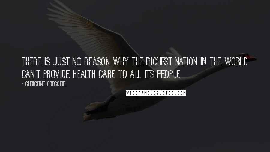 Christine Gregoire Quotes: There is just no reason why the richest nation in the world can't provide health care to all its people.