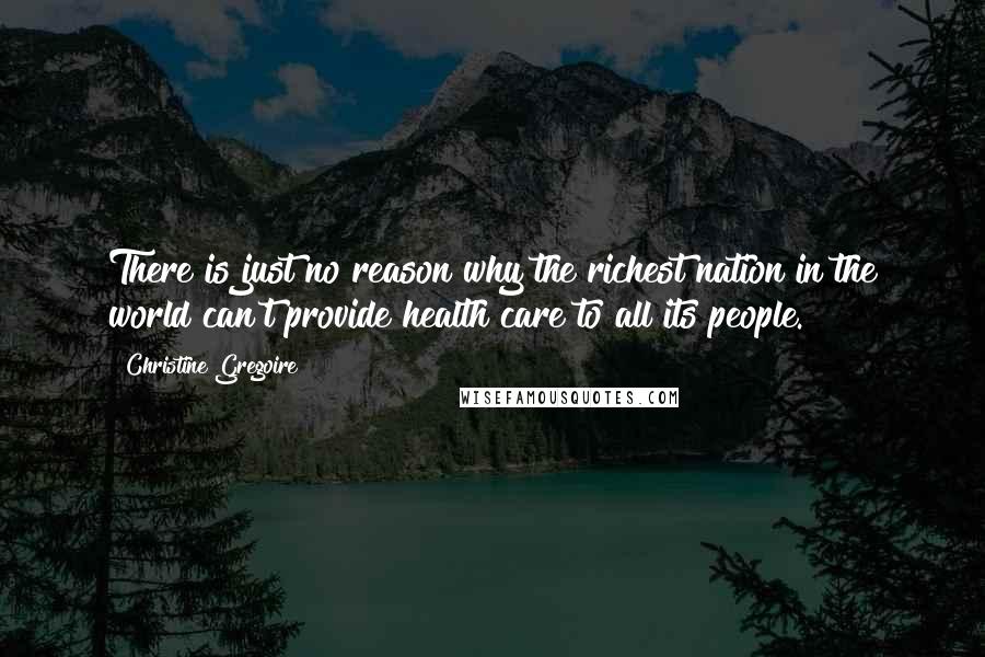 Christine Gregoire Quotes: There is just no reason why the richest nation in the world can't provide health care to all its people.