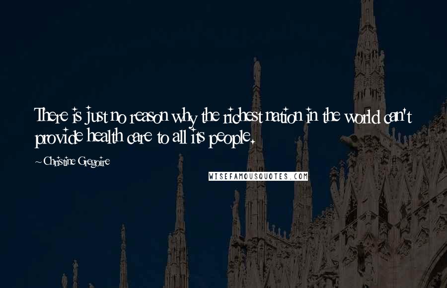 Christine Gregoire Quotes: There is just no reason why the richest nation in the world can't provide health care to all its people.