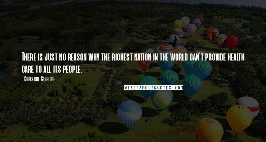 Christine Gregoire Quotes: There is just no reason why the richest nation in the world can't provide health care to all its people.