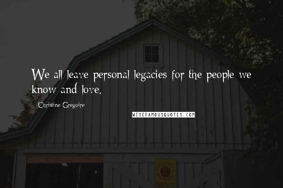 Christine Gregoire Quotes: We all leave personal legacies for the people we know and love.