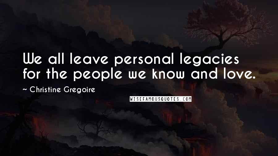 Christine Gregoire Quotes: We all leave personal legacies for the people we know and love.