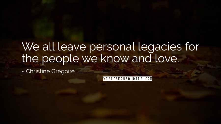 Christine Gregoire Quotes: We all leave personal legacies for the people we know and love.