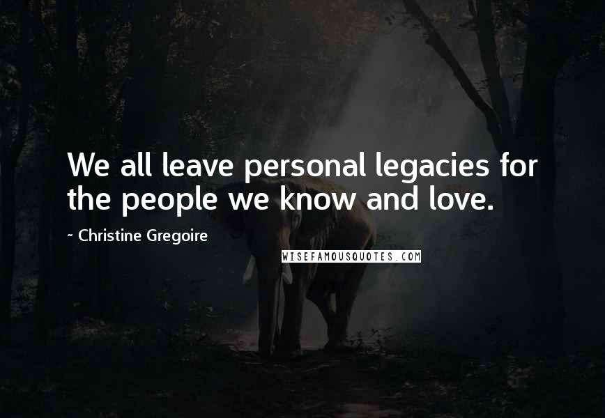 Christine Gregoire Quotes: We all leave personal legacies for the people we know and love.