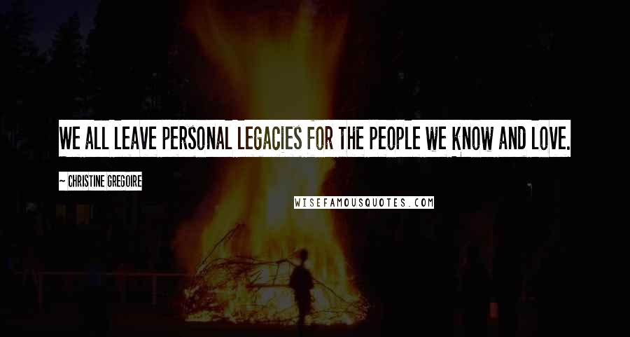 Christine Gregoire Quotes: We all leave personal legacies for the people we know and love.