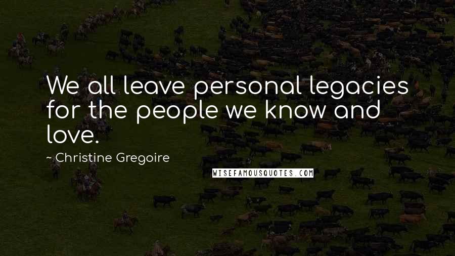 Christine Gregoire Quotes: We all leave personal legacies for the people we know and love.