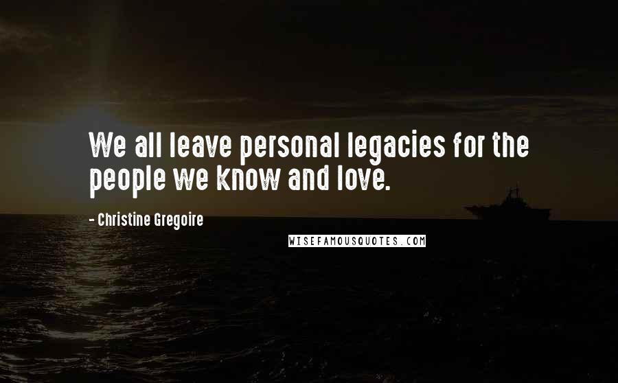 Christine Gregoire Quotes: We all leave personal legacies for the people we know and love.