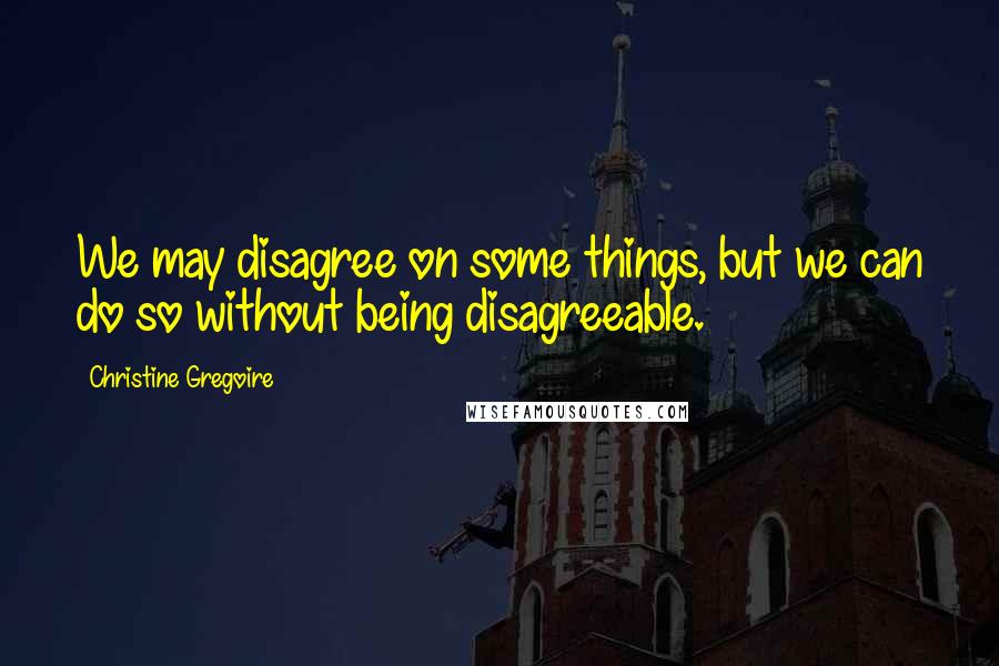 Christine Gregoire Quotes: We may disagree on some things, but we can do so without being disagreeable.