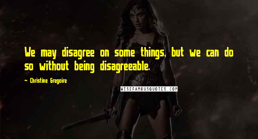 Christine Gregoire Quotes: We may disagree on some things, but we can do so without being disagreeable.