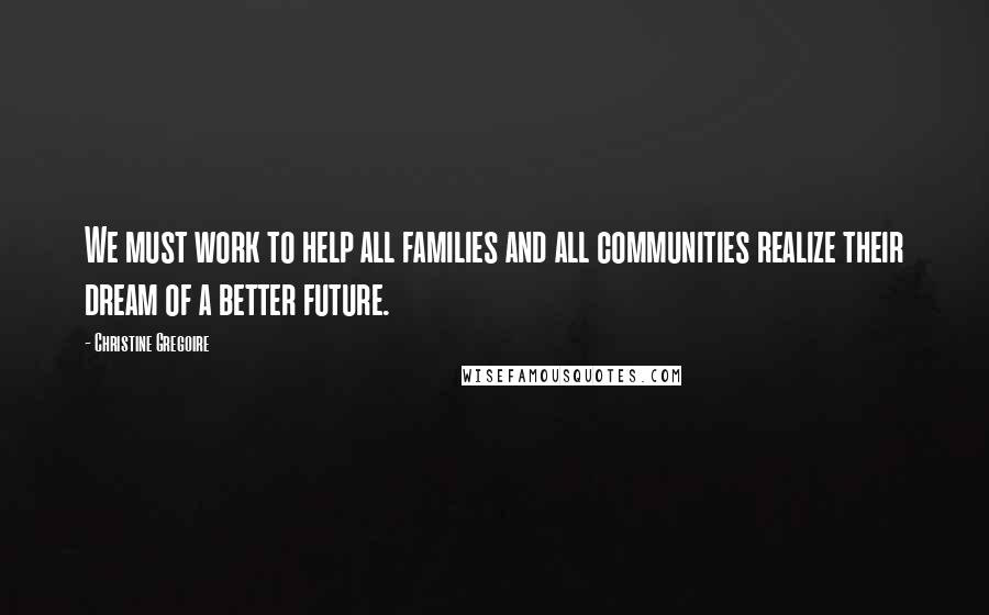 Christine Gregoire Quotes: We must work to help all families and all communities realize their dream of a better future.