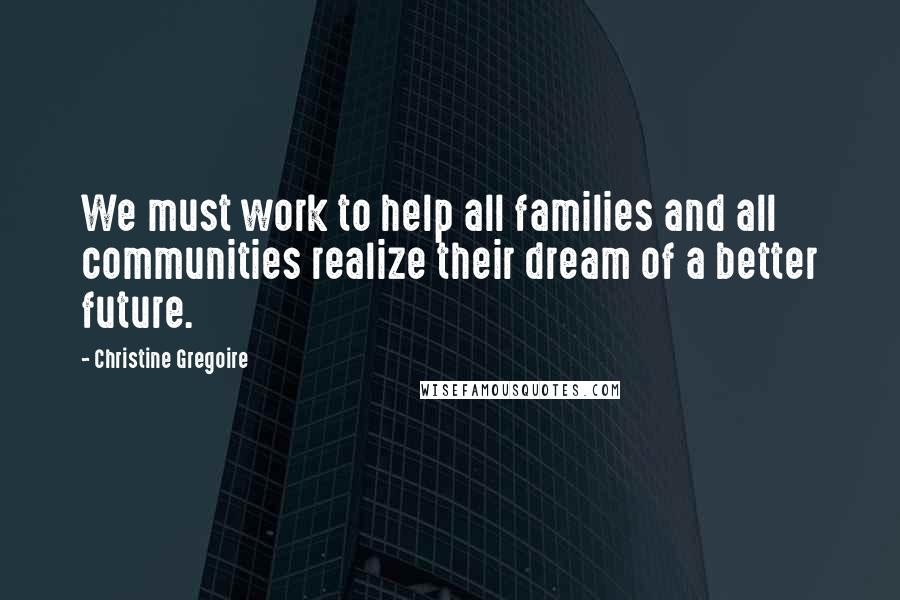 Christine Gregoire Quotes: We must work to help all families and all communities realize their dream of a better future.