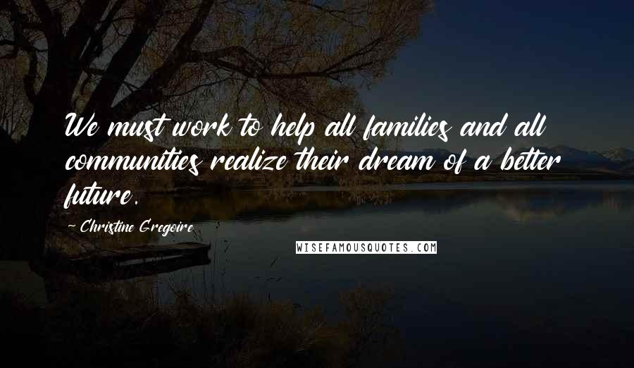 Christine Gregoire Quotes: We must work to help all families and all communities realize their dream of a better future.