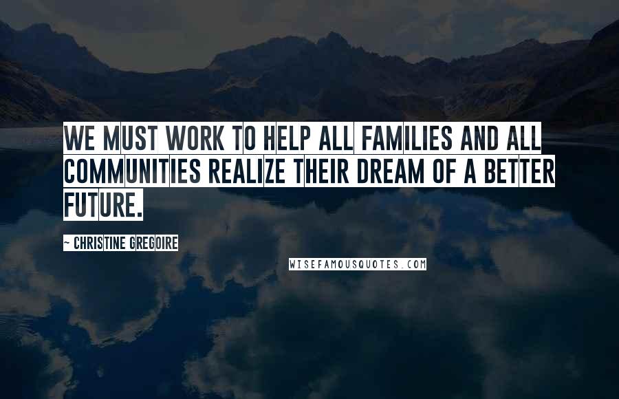 Christine Gregoire Quotes: We must work to help all families and all communities realize their dream of a better future.