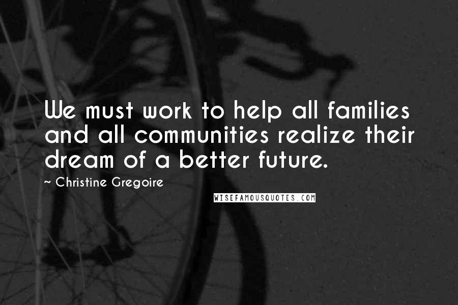 Christine Gregoire Quotes: We must work to help all families and all communities realize their dream of a better future.