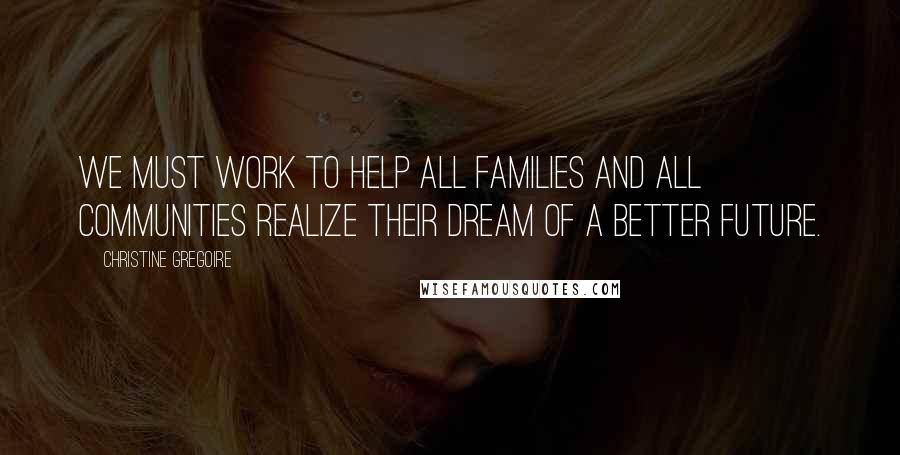 Christine Gregoire Quotes: We must work to help all families and all communities realize their dream of a better future.