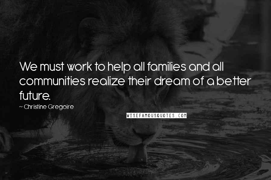 Christine Gregoire Quotes: We must work to help all families and all communities realize their dream of a better future.