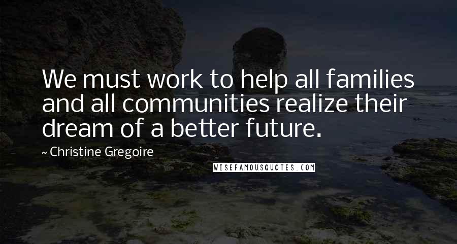 Christine Gregoire Quotes: We must work to help all families and all communities realize their dream of a better future.