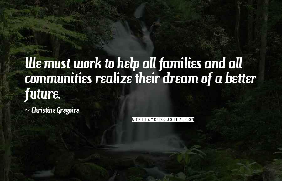 Christine Gregoire Quotes: We must work to help all families and all communities realize their dream of a better future.